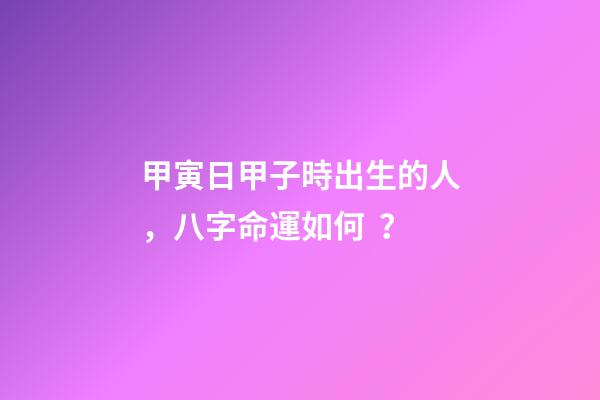 甲寅日甲子時出生的人，八字命運如何？